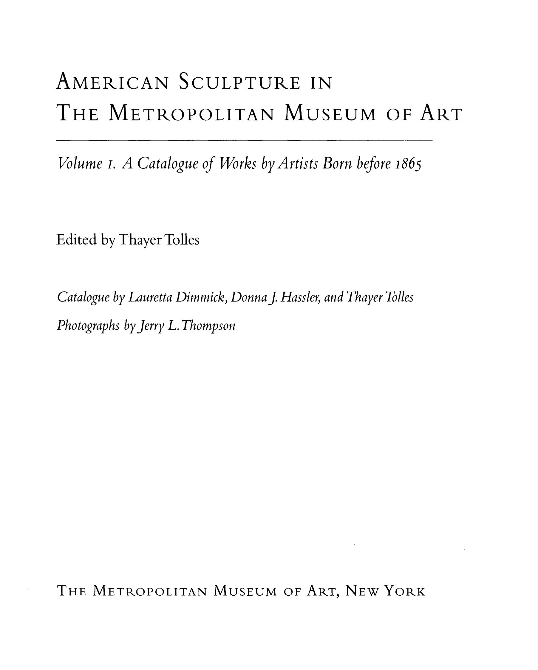 American Sculpture in The Metropolitan Museum of Art : Volume I. A Catalogue of Works by Artists Born before 1865 / Edited by Thayer Tolles; Catalogue by Lauretta Dimmick, Donna J. Hassler, and Thayer Tolles; Photographs by Jerry L. Thompson. — New York : The Metropolitan Museum of Art, 1999