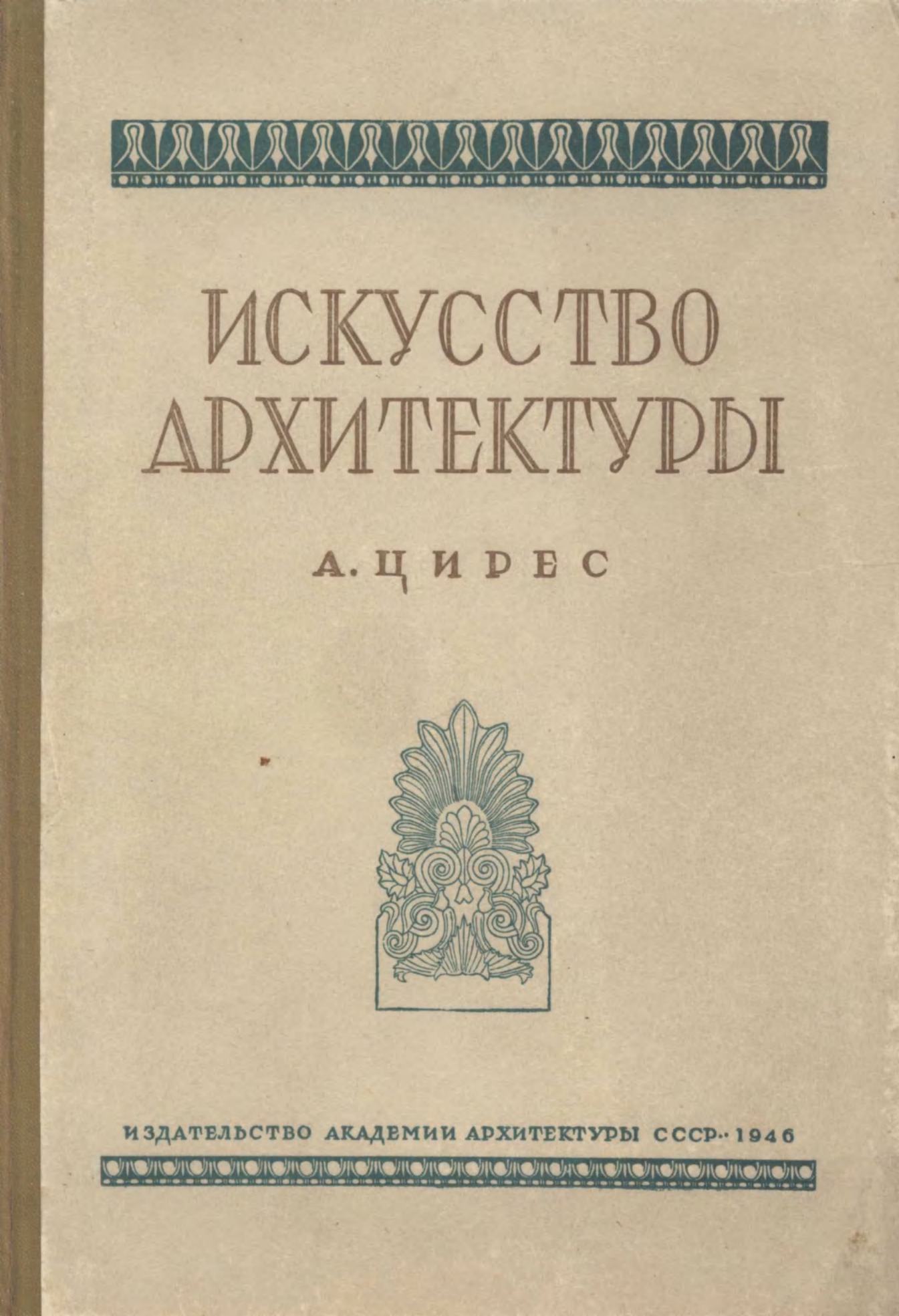 Искусство архитектуры / А. Цирес. — Москва : Издательство Академии архитектуры СССР, 1946