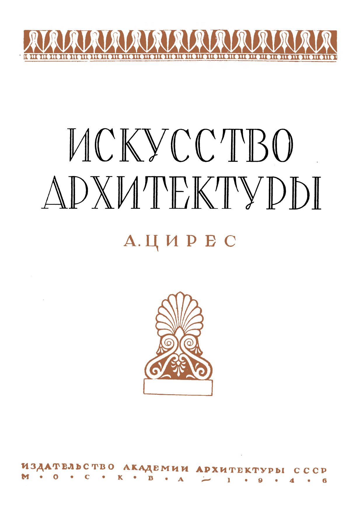 Искусство архитектуры / А. Цирес. — Москва : Издательство Академии архитектуры СССР, 1946