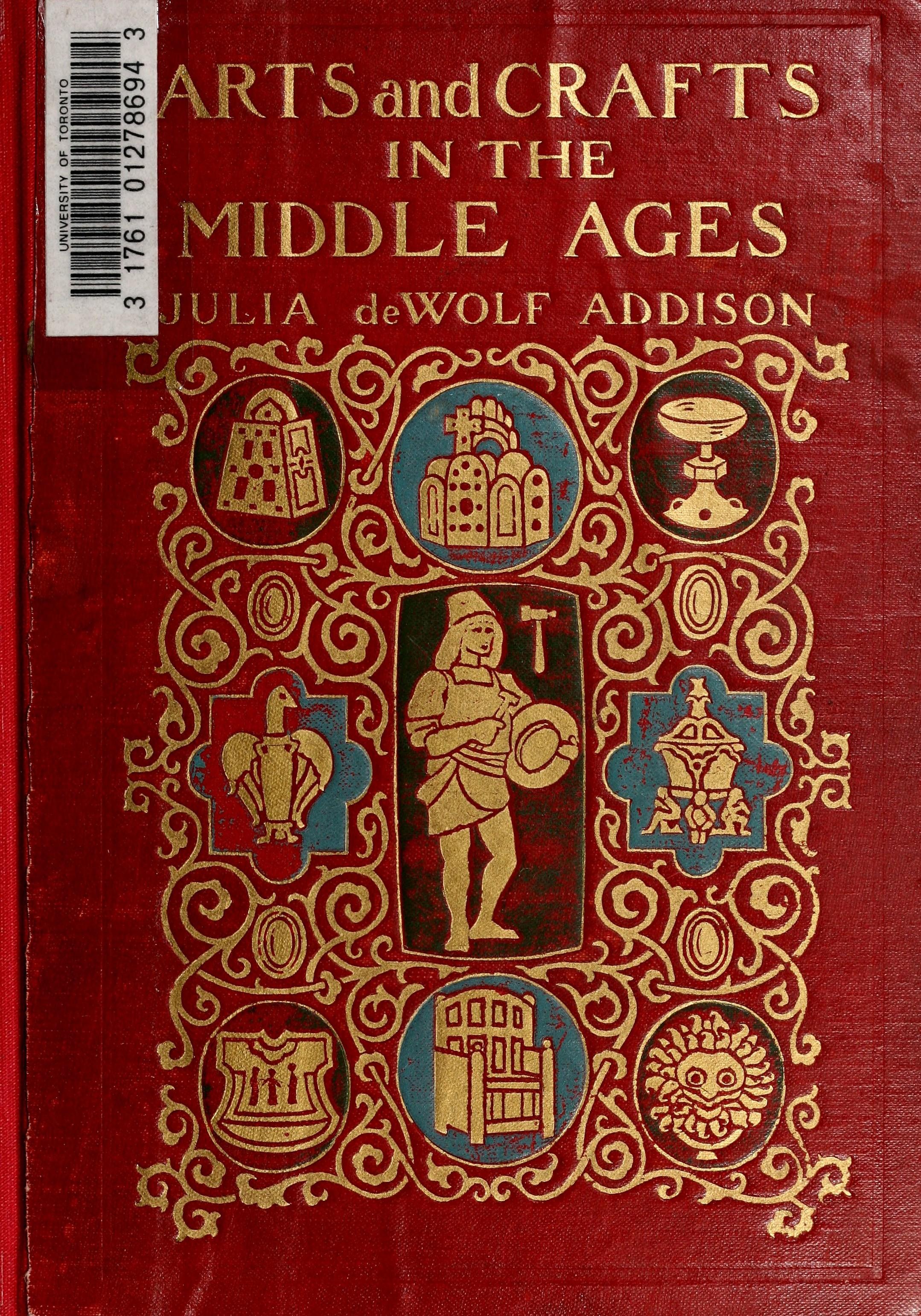 Arts and Crafts in Middle Ages : A Description of Mediaeval Workmanship in Several of the Departments of Applied Art, Together with Some Account of Special Artisans in the Early Renaissance / by Julia de Wolf Addison
