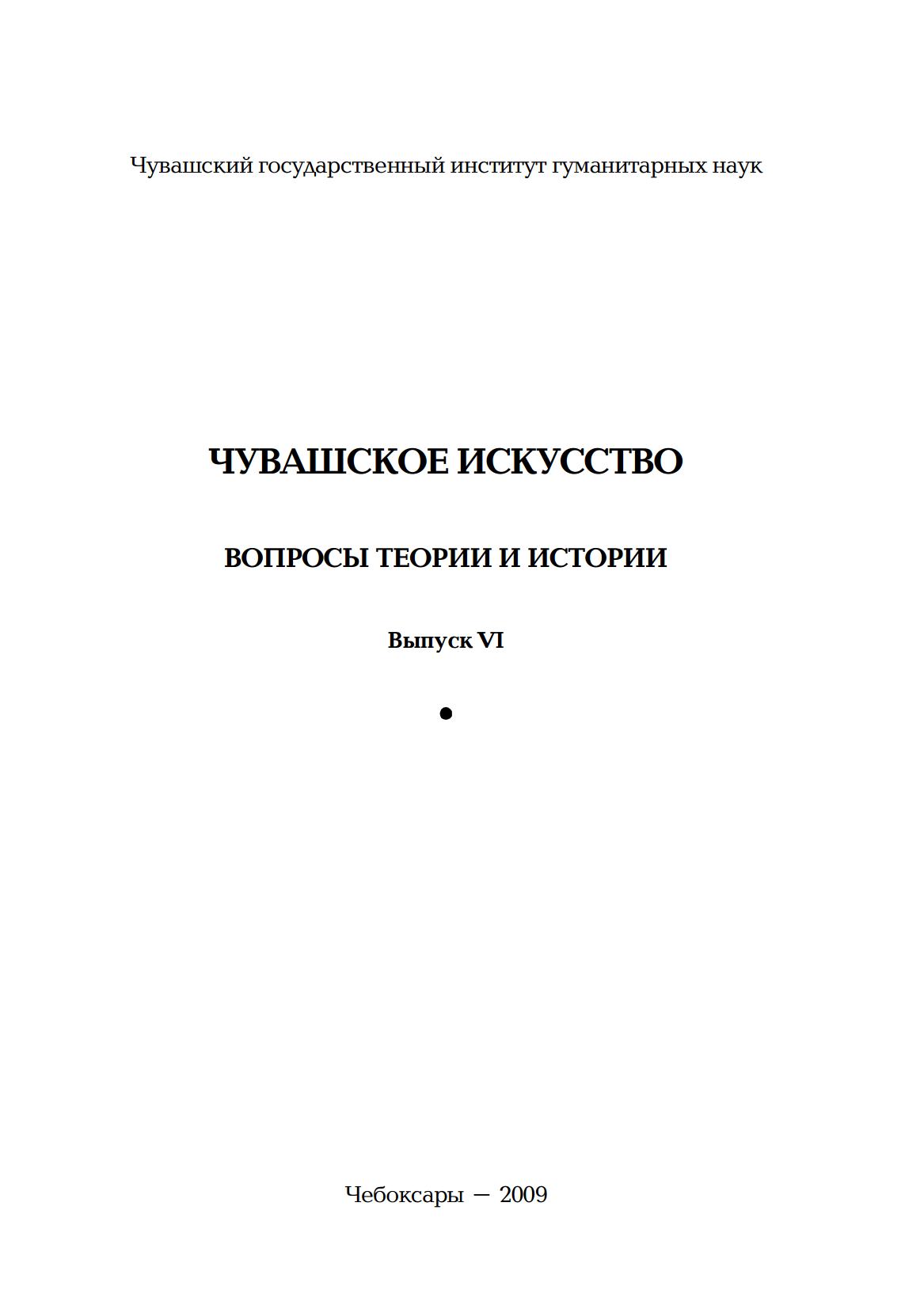 Чувашское искусство : Вопросы теории и истории : Выпуск VI / Составитель А. И. Мордвинова ; Чувашский государственный институт гуманитарных наук. — Чебоксары : ЧГИГН, 2009