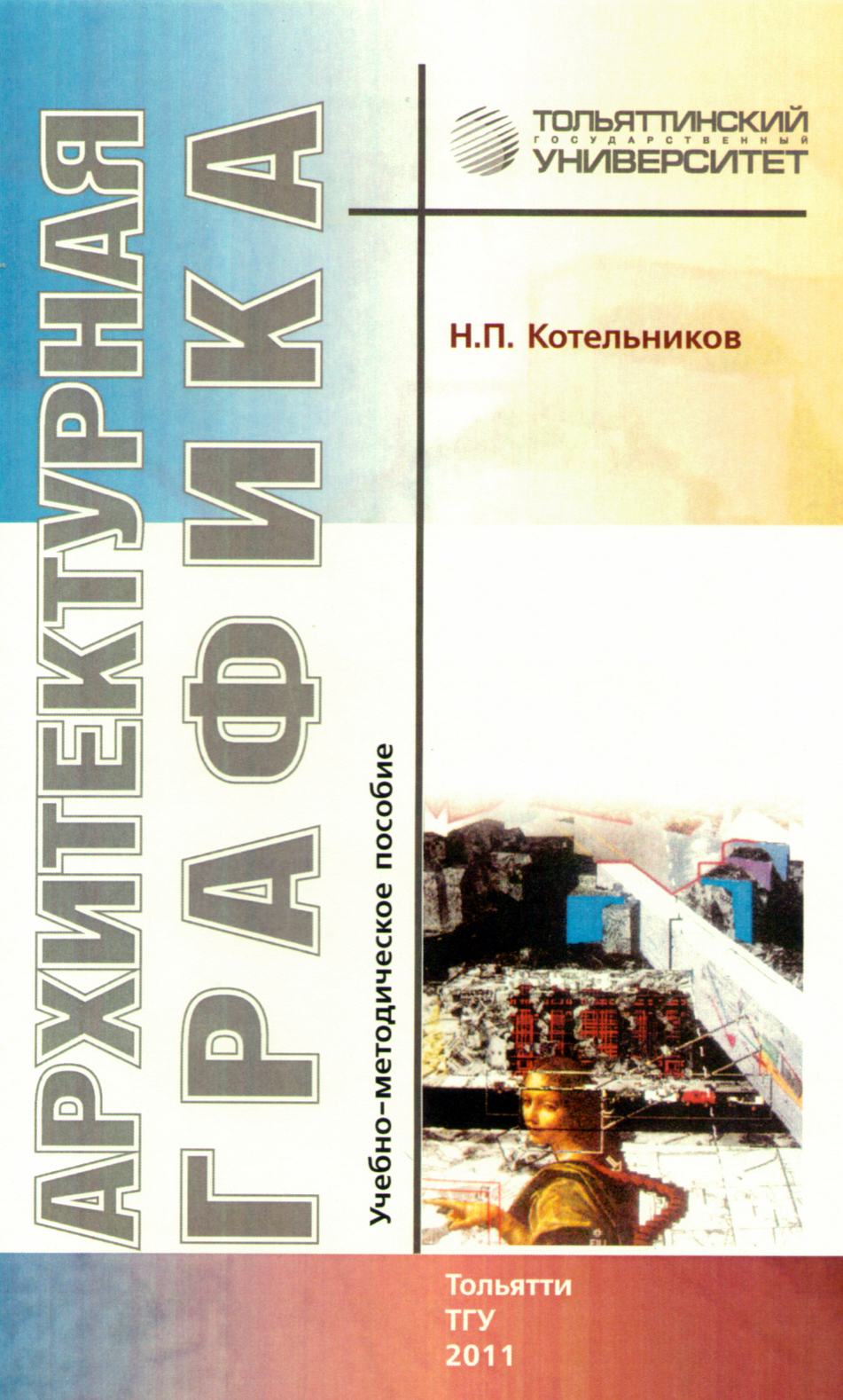 Архитектурная графика : Учебно-методическое пособие / Н. П. Котельников ; Тольяттинский государственный университет. — Тольятти : ТГУ, 2011