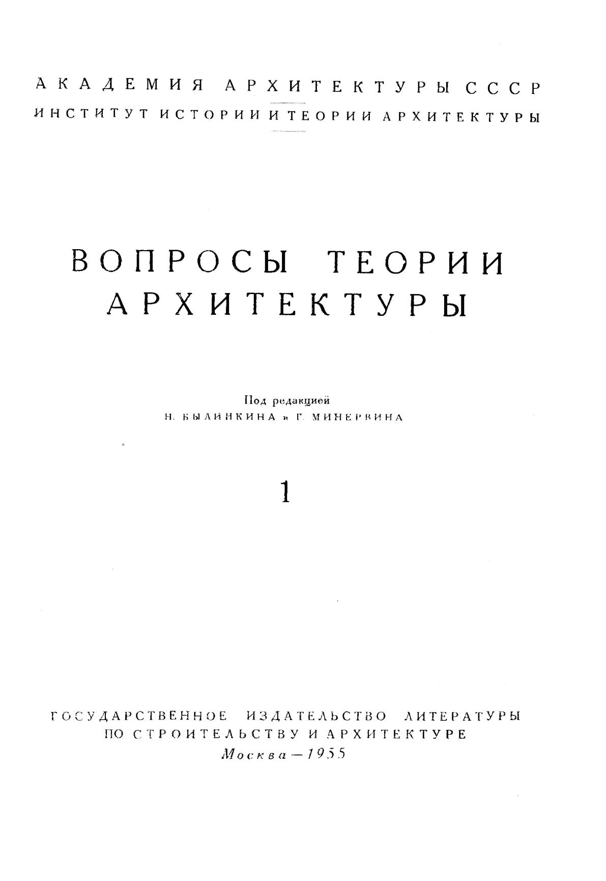 Вопросы теории архитектуры : [Выпуск] 1 : [Сборник статей] / Под редакцией Н. Былинкина и Г. Минервина ; Академия архитектуры СССР, Институт теории и истории архитектуры. — Москва : Государственное издательство литературы по строительству и архитектуре, 1955