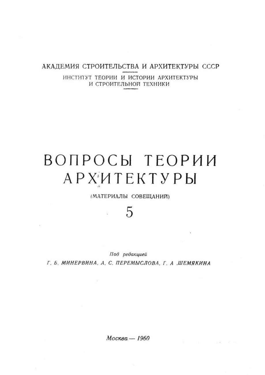 Вопросы теории архитектуры : (Материалы совещаний) : [Выпуск] 5 / Под редакцией Г. Б. Минервина, А. С. Перемыслова, Г. А. Шемякина ; Академия строительства и архитектуры СССР, Институт теории и истории архитектуры и строительной техники. — Москва, 1960