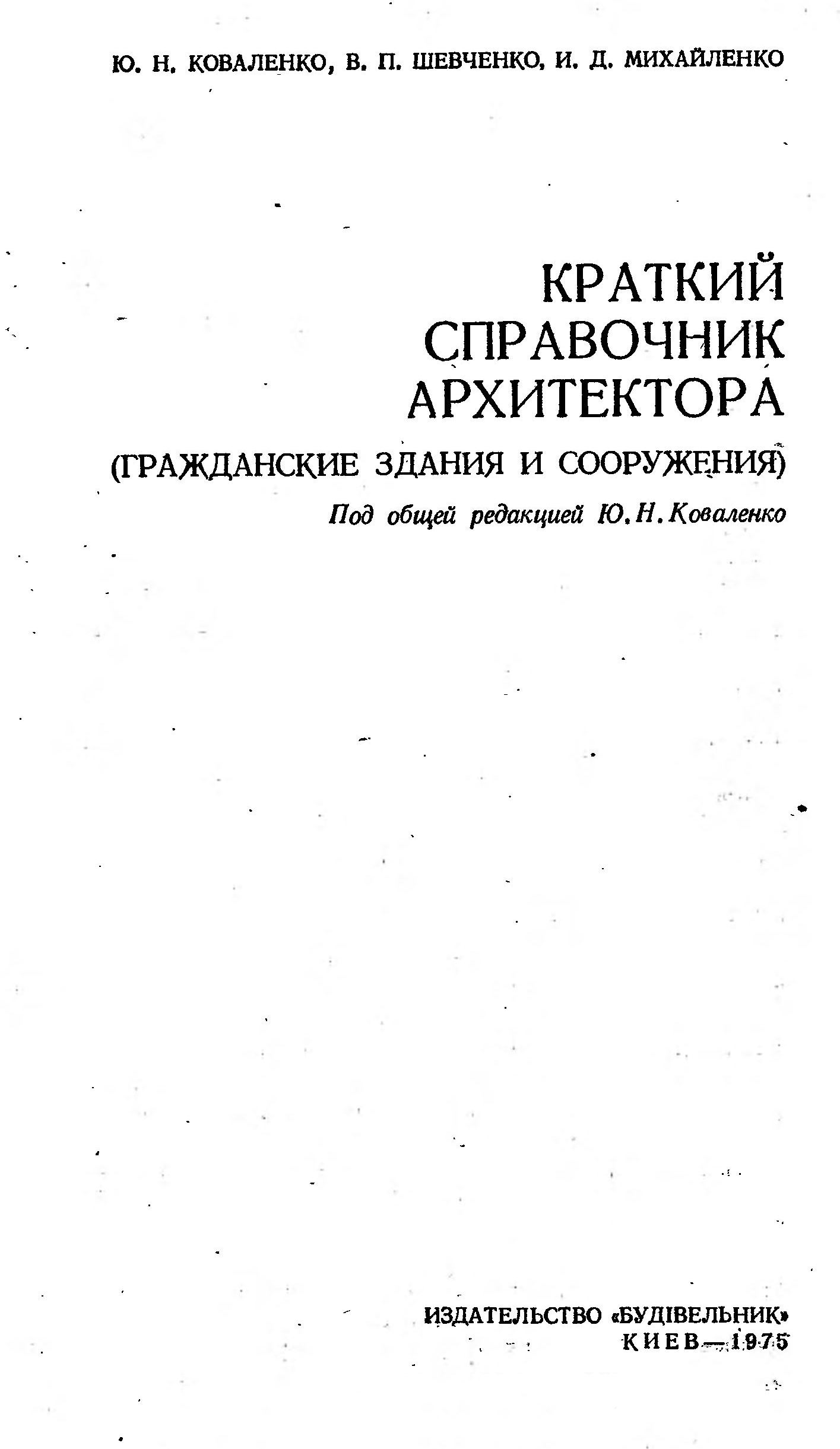 Краткий справочник архитектора (Гражданские здания и сооружения) / Ю. Н. Коваленко, В. П. Шевченко, И. Д. Михайленко ; Под общей редакцией Ю. Н. Коваленко. — Киев : Будівельник, 1975