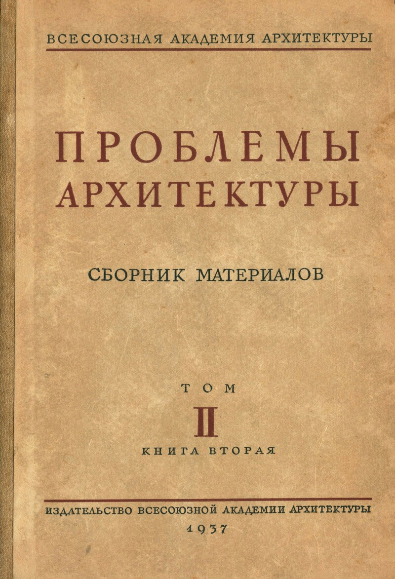 Проблемы архитектуры : Сборник материалов : Том II, книга 2 / Под редакцией Ю. К. Милонова ; Всесоюзная Академия архитектуры. — Москва : Издательство Всесоюзной Академии архитектуры, 1937