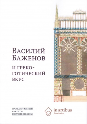 Василий Баженов и греко-готический вкус : Сборник статей  / Ред.-сост. А. С. Корндорф, С. В. Хачатуров. — Москва : Государственный институт искусствознания, 2019