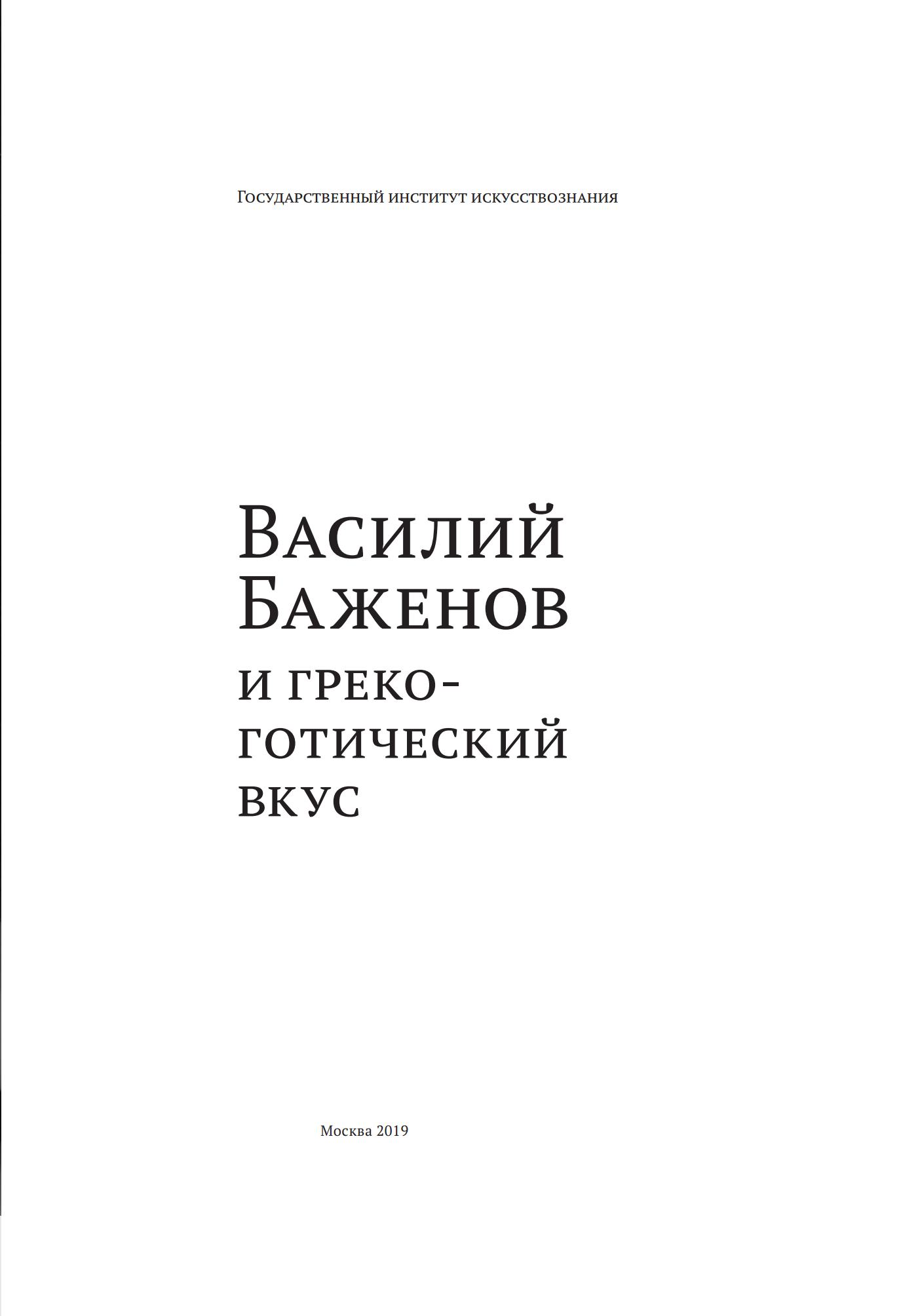 Василий Баженов и греко-готический вкус : Сборник статей  / Ред.-сост. А. С. Корндорф, С. В. Хачатуров. — Москва : Государственный институт искусствознания, 2019