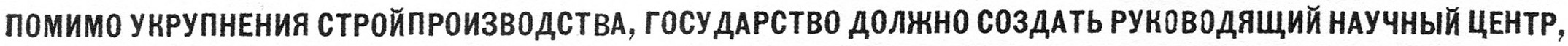 ПОМИМО УКРУПНЕНИЯ СТРОЙПРОИЗВОДСТВА, ГОСУДАРСТВО ДОЛЖНО СОЗДАТЬ РУКОВОДЯЩИЙ НАУЧНЫЙ ЦЕНТР, ЭКСПЕРИМЕНТАЛЬНУЮ ЛАБОРАТОРИЮ ПО ИЗУЧЕНИЮ И СОЗДАНИЮ НОВЫХ КОНСТРУКЦИЙ И СТРОЙМАТЕРИАЛОВ