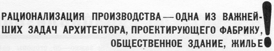 РАЦИОНАЛИЗАЦИЯ ПРОИЗВОДСТВА — ОДНА ИЗ ВАЖНЕЙШИХ ЗАДАЧ АРХИТЕКТОРА, ПРОЕКТИРУЮЩЕГО ФАБРИКУ, ОБЩЕСТВЕННОЕ ЗДАНИЕ, ЖИЛЬЕ!