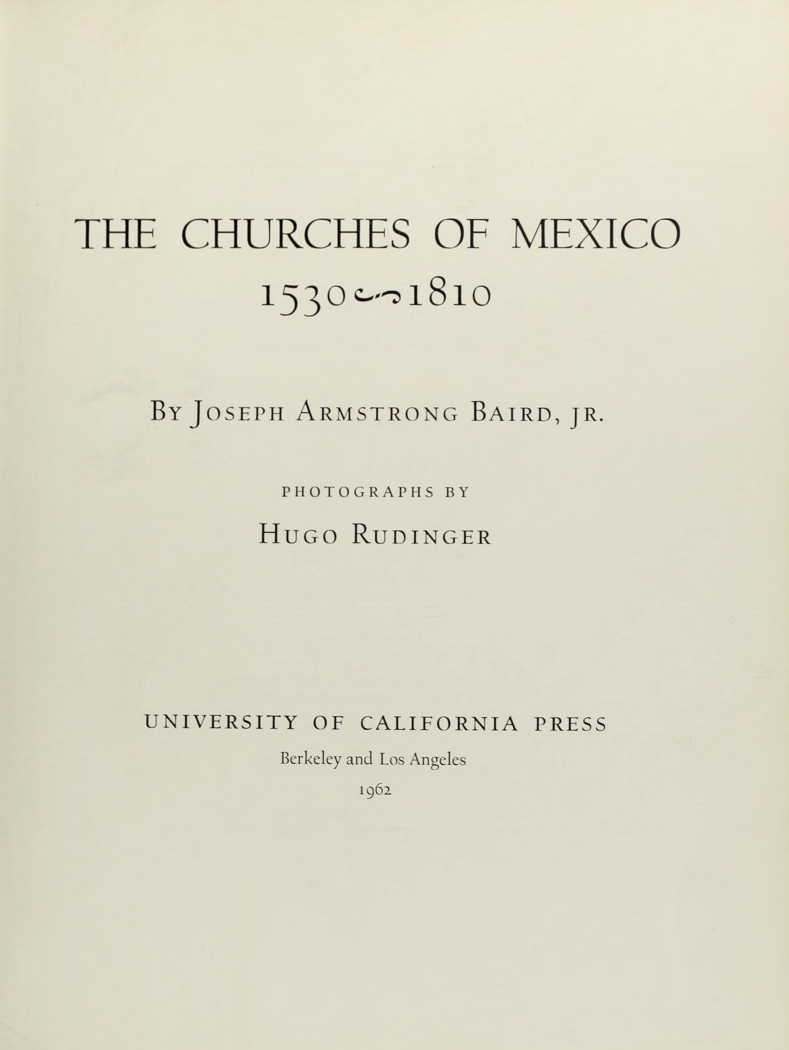 The Churches of Mexico. 1530–1810 / by Joseph Armstrong Baird, jr. ; photographs by Hugo Rudinger. — Berkley and Los Angeles : University of California Press, 1962