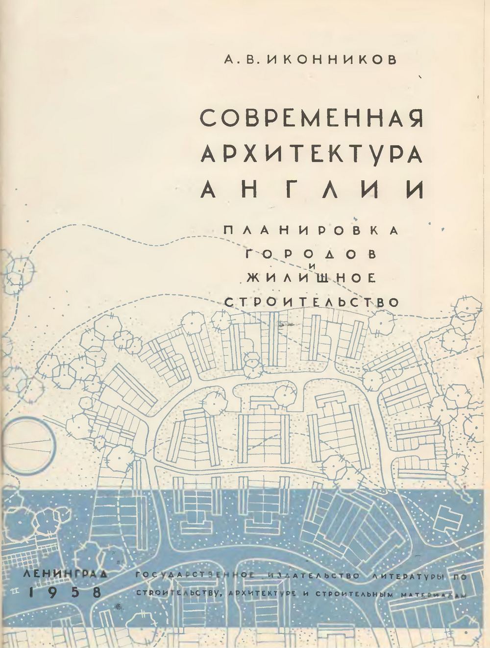 Современная архитектура Англии. Планировка городов и жилищное строительство / А. В. Иконников. — Ленинград : Государственное издательство литературы по строительству, архитектуре и строительным материалам, 1958