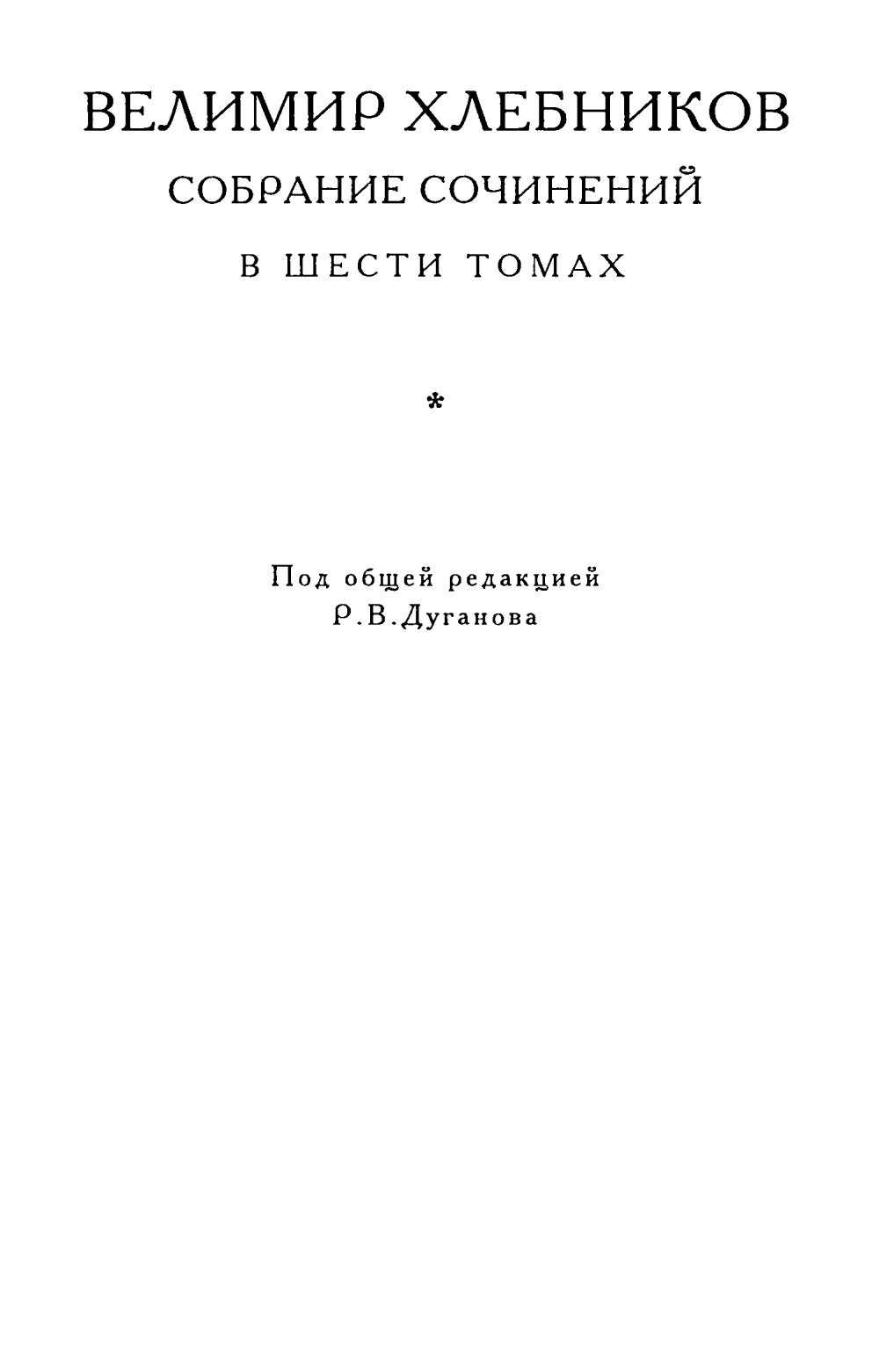 Собрание сочинений : В шести томах / Велимир Хлебников ; Под общей редакцией Р. В. Дуганова ; Российская академия наук, Институт мировой литературы им. А. М. Горького; Общество Велимира Хлебникова. — Москва : ИМЛИ РАН, «Наследие», 2000—2006