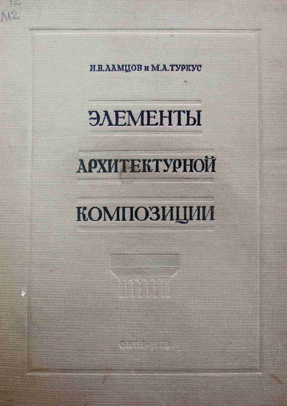 Элементы архитектурной композиции / И. В. Ламцов, А. М. Туркус. — Второе переработанное и дополненное издание книги „Элементы архитектурно-пространственной композиции“ В. Ф. Кринского, И. В. Ламцова, М. А. Туркус. — Москва ; Ленинград : Главная редакция строительной литературы, 1938