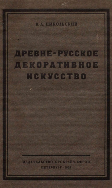 Древне-русское декоративное искусство / В. А. Никольский. — Петербург : Издательство Брокгауз-Ефрон, 1923