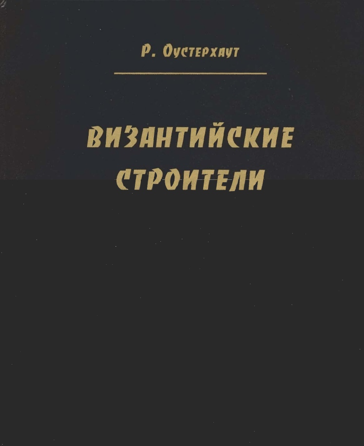 Византийские строители / Роберт Оустерхаут ; Перевод Л. А. Беляев; Редакция и комментарии Л. А. Беляев, Г. Ю. Ивакин. — Киев ; Москва : КОРВИН ПРЕСС, 2005