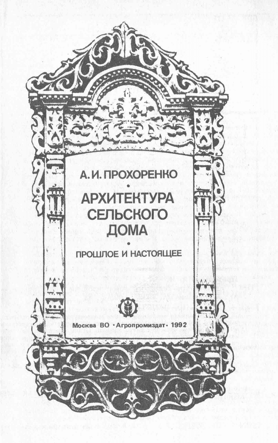 Архитектура сельского дома: прошлое и настоящее / А. И. Прохоренко. — Москва : Агропромиздат, 1992