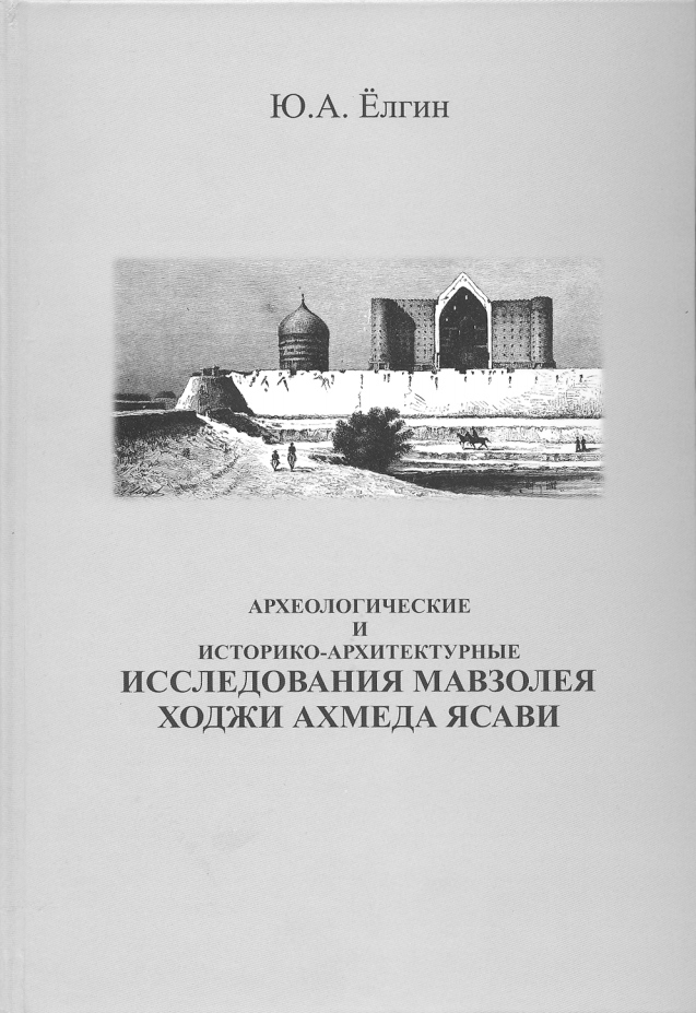 Археологические и историко-архитектурные исследования мавзолея Ходжи Ахмеда Ясави : Вторая половина XIX в. — середина 1950-х годов : (Очерки и материалы) / Ёлгин Ю. А. ; Институт археологии им. А. Х. Маргулана. — Алматы, 2013