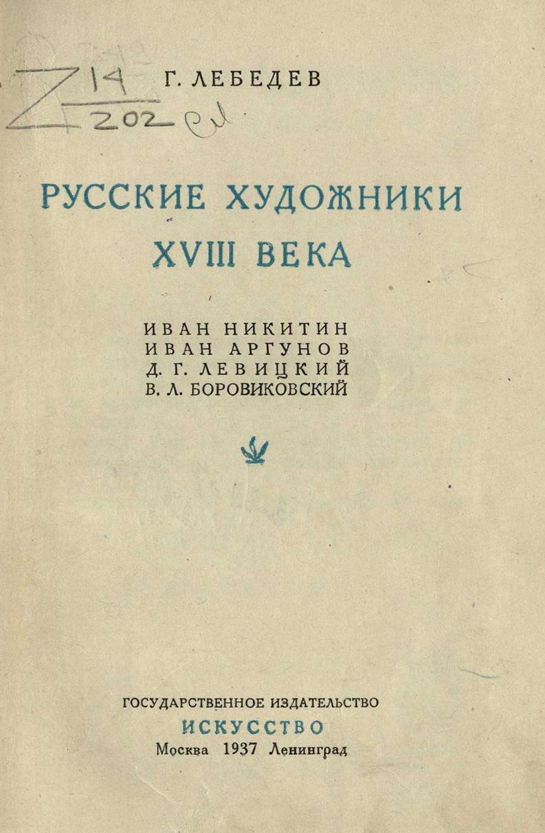 Русские художники XVIII века : Иван Никитин, Иван Аргунов, Д. Г. Левицкий, В. Л. Боровиковский / Г. Лебедев. — Москва ; Ленинград : Искусство, 1937