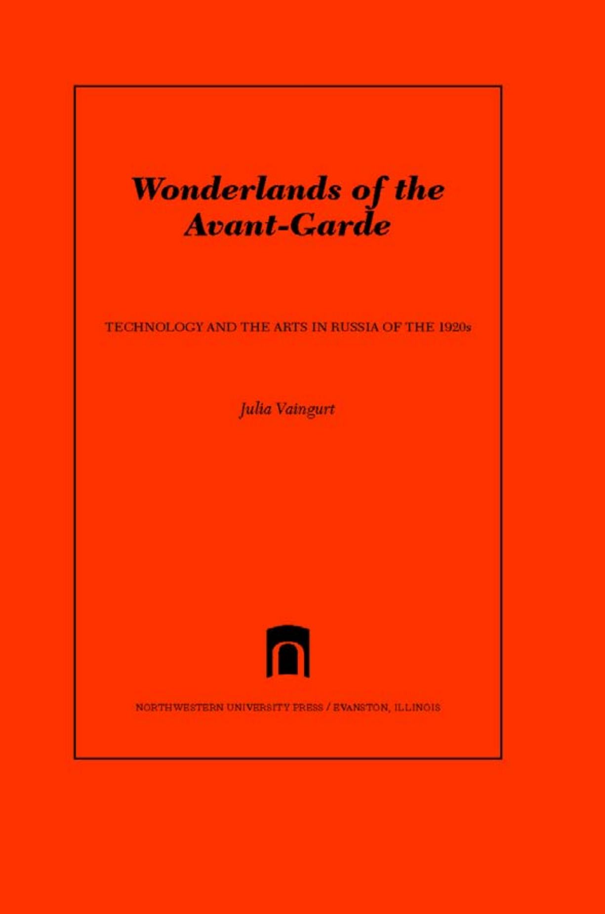 Wonderlands of the Avant-Garde. Technology and the Arts in Russia of the 1920s / Julia Vaingurt. — Evanston, Illinois : Northwestern University Press, 2013. — XII, 309 p., ill. — (Northwestern University Press. Studies in ​Russian Literature and Theory)