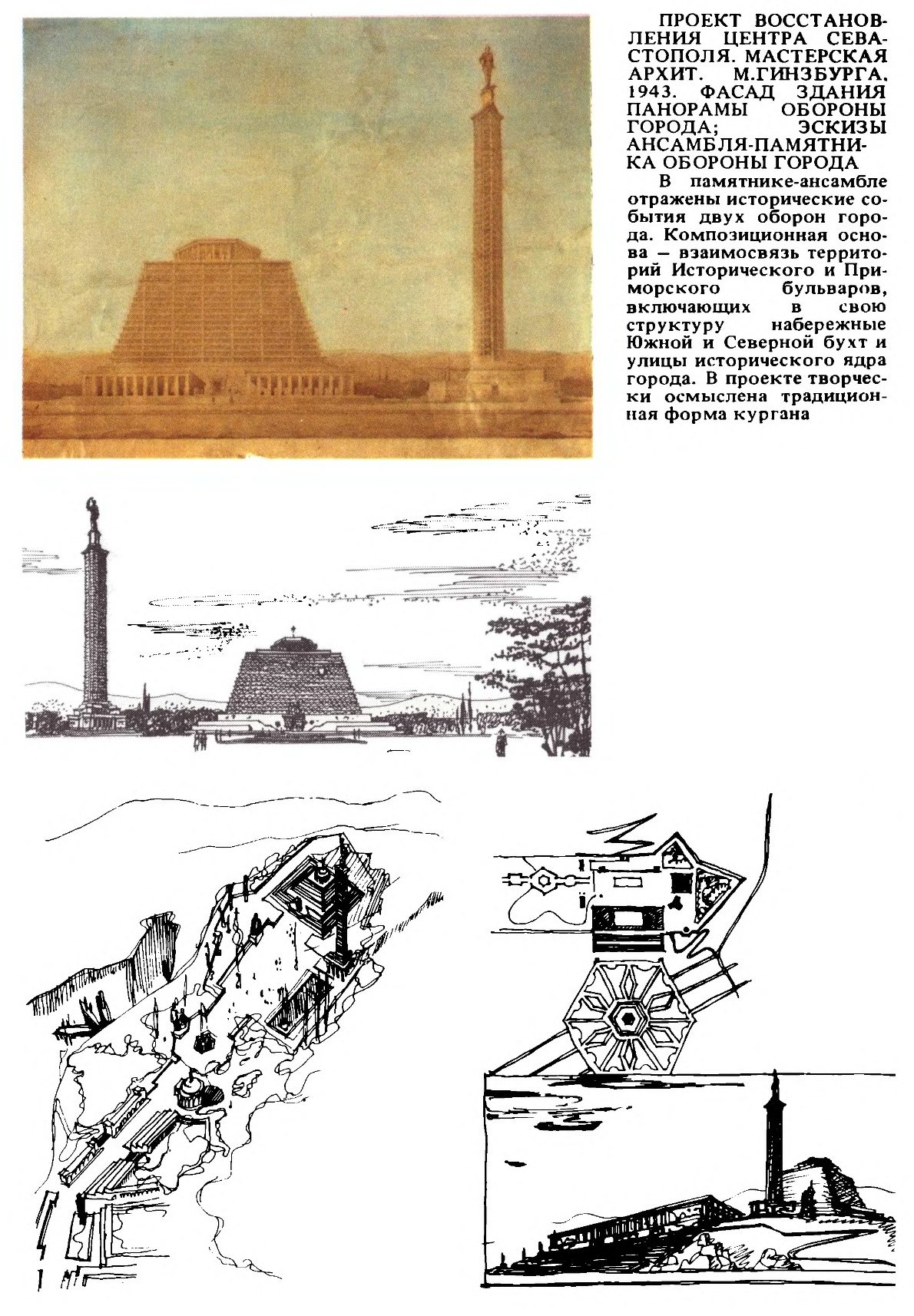ПРОЕКТ ВОССТАНОВЛЕНИЯ ЦЕНТРА СЕВАСТОПОЛЯ. МАСТЕРСКАЯ АРХИТ. М. ГИНЗБУРГА. 1943. ФАСАД ЗДАНИЯ ПАНОРАМЫ ОБОРОНЫ ГОРОДА; ЭСКИЗЫ АНСАМБЛЯ-ПАМЯТНИКА ОБОРОНЫ ГОРОДА В памятнике-ансамбле отражены исторические события двух оборон города. Композиционная основа — взаимосвязь территорий Исторического и Приморского бульваров, включающих в свою структуру набережные Южной и Северной бухт и улицы исторического ядра города. В проекте творчески осмыслена традиционная форма кургана