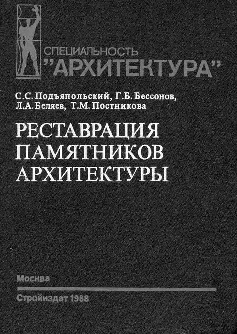 Реставрация памятников архитектуры : Учебное пособие для вузов / С. С. Подъяпольский, Г. Б. Бессонов, Л. А. Беляев, Т. М. Постников ; Под общей редакцией С. С. Подъяпольского. — Москва : Стройиздат, 1988