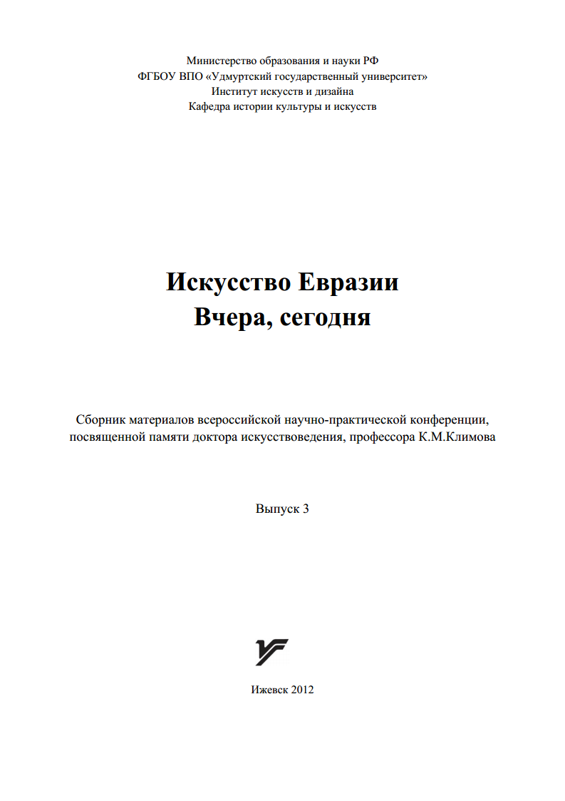 Искусство Евразии. Вчера, сегодня : Выпуск 3 : Сборник материалов всероссийской научно-практической конференции, посвящённой памяти доктора искусствоведения, профессора К. М. Климова / Составитель Е. О. Плеханова ; ФГБОУ ВПО «Удмуртский государственный университет, Институт искусств и дизайна, кафедра истории культуры и искусств». — Ижевск : Издательство «Удмуртский университет», 2012