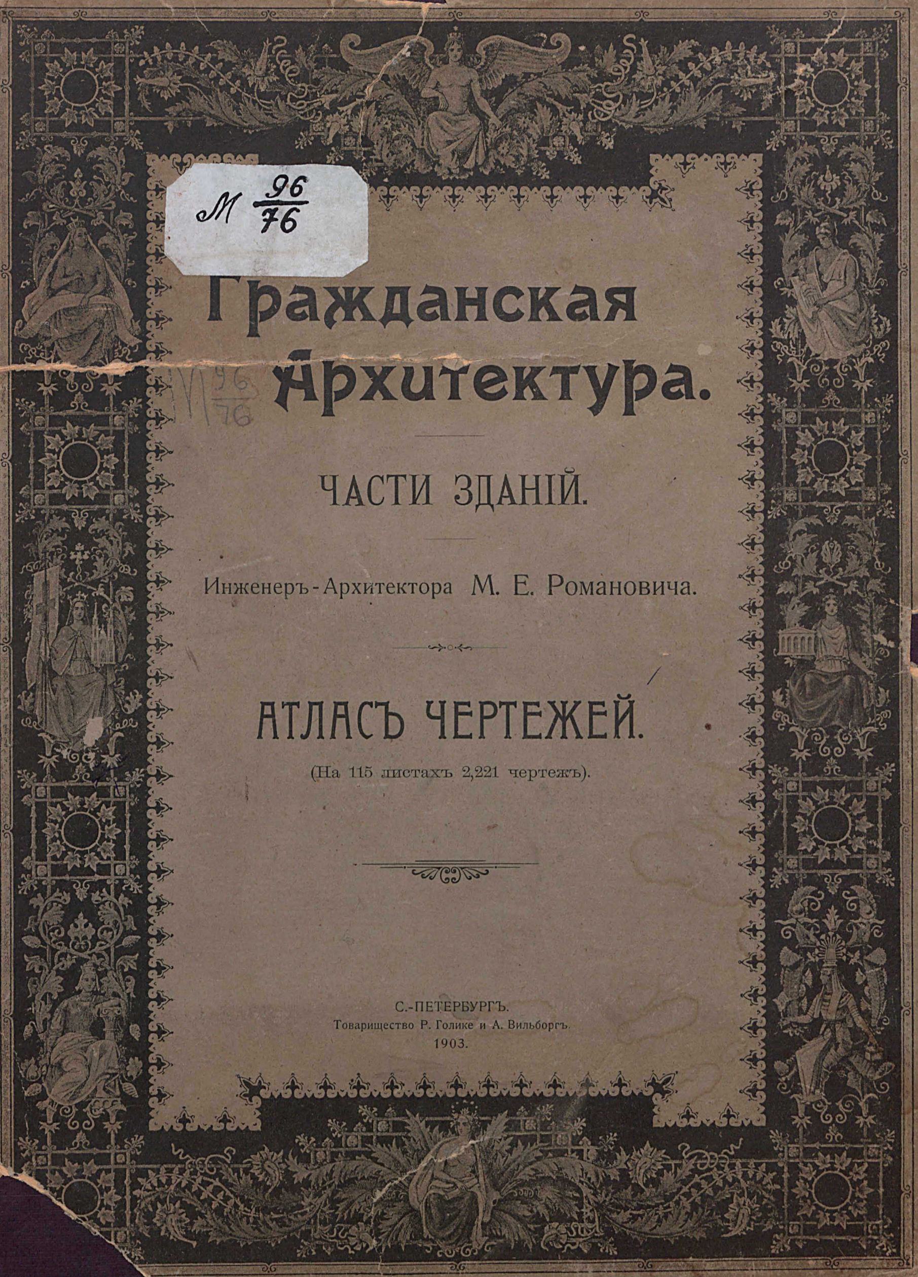 Гражданская архитектура. Части зданий. Атлас чертежей (на 115 листах 2221 чертеж) / [Сочинение] Инженер-архитектора М. Е. Романовича. — С.-Петербург : Товарищество Р. Голике и А. Вильборг, 1903